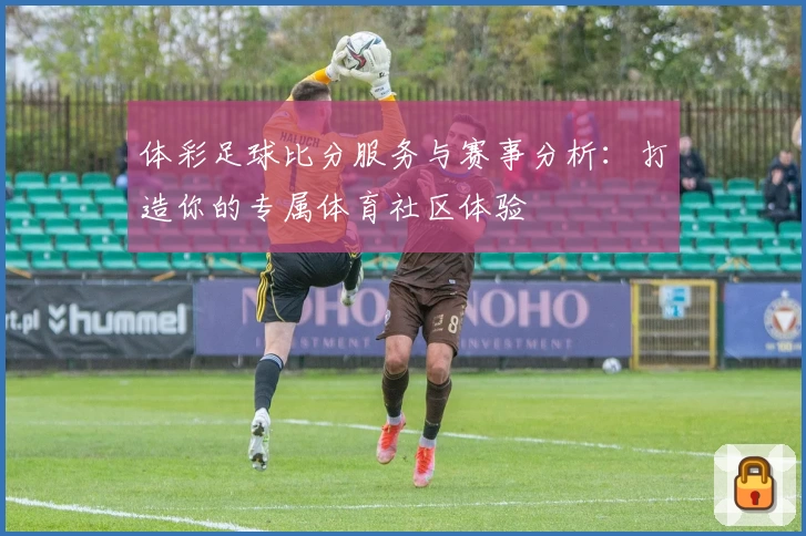 体彩足球比分服务与赛事分析：打造你的专属体育社区体验