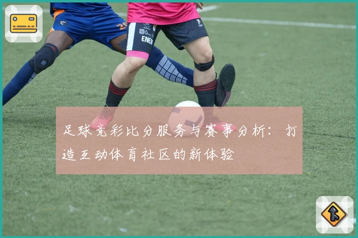 足球竞彩比分服务与赛事分析：打造互动体育社区的新体验