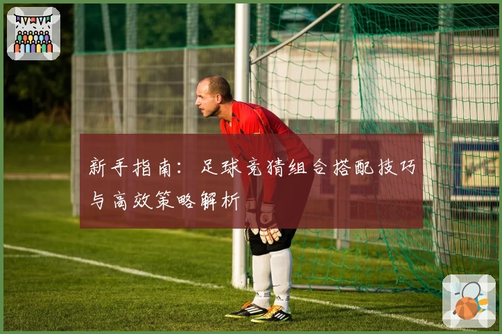 新手指南：足球竞猜组合搭配技巧与高效策略解析