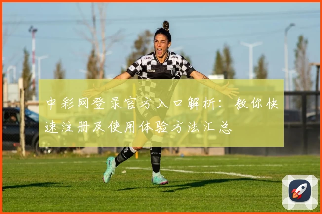 中彩网登录官方入口解析:教你快速注册及使用体验方法汇总