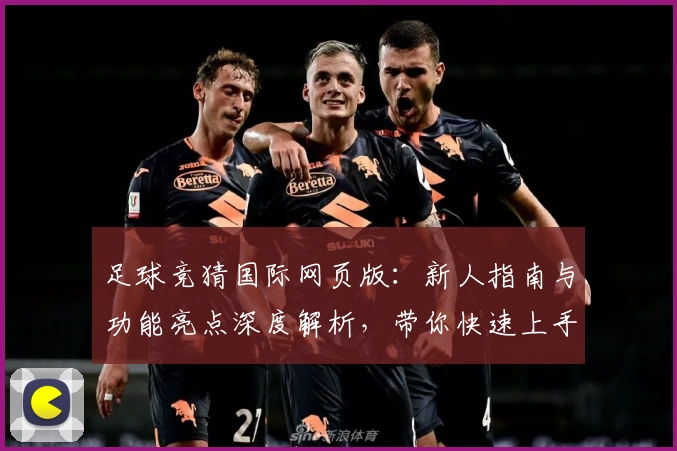 足球竞猜国际网页版：新人指南与功能亮点深度解析，带你快速上手