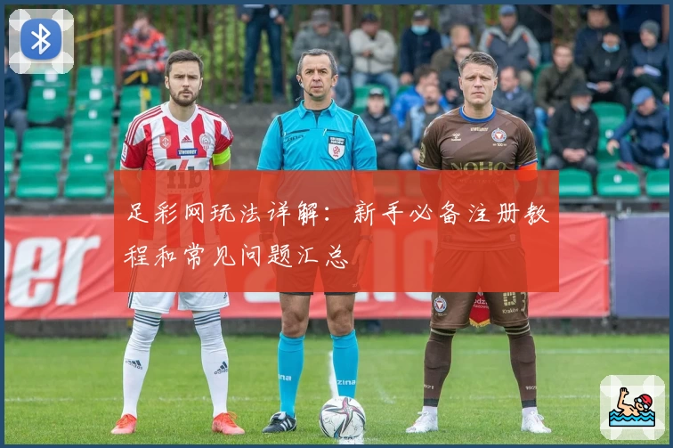 足彩网玩法详解：新手必备注册教程和常见问题汇总