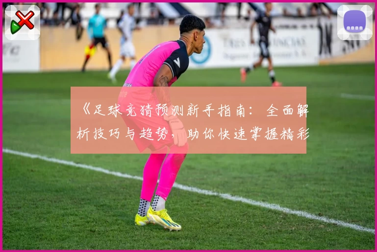 《足球竞猜预测新手指南：全面解析技巧与趋势，助你快速掌握精彩赛事动态》