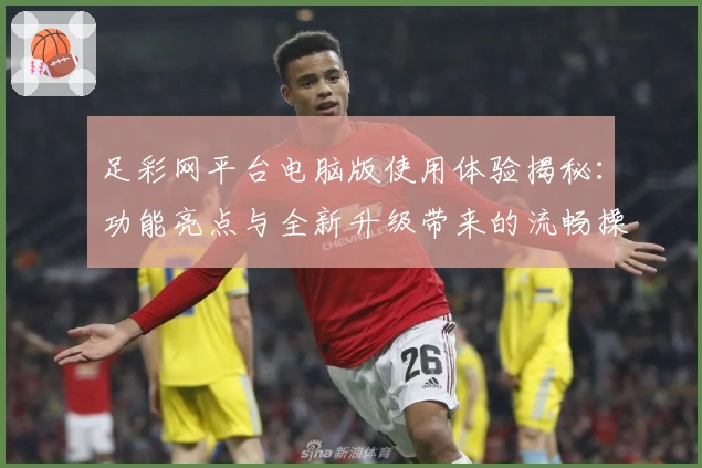 足彩网平台电脑版使用体验揭秘：功能亮点与全新升级带来的流畅操作感