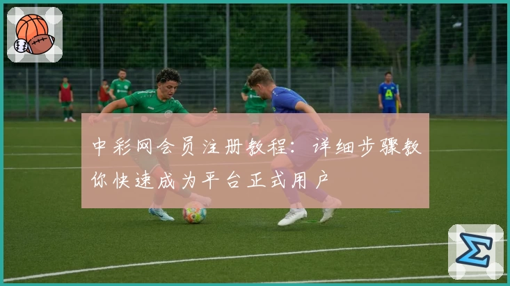 中彩网会员注册教程：详细步骤教你快速成为平台正式用户