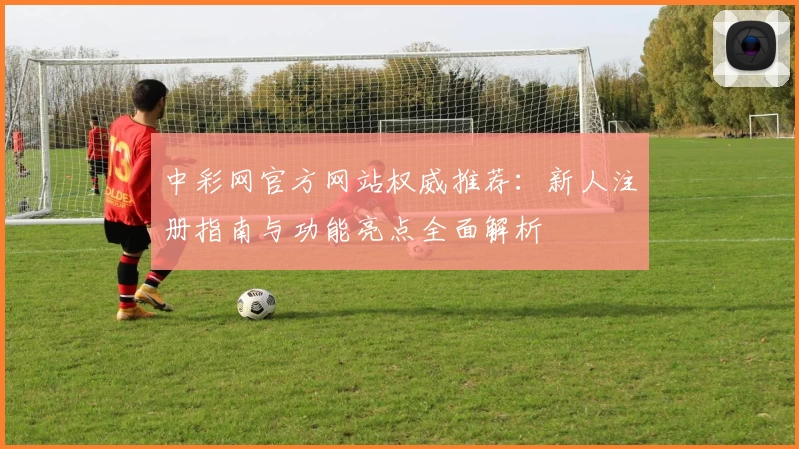 中彩网官方网站权威推荐：新人注册指南与功能亮点全面解析