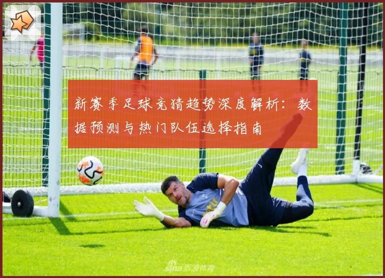 新赛季足球竞猜趋势深度解析：数据预测与热门队伍选择指南
