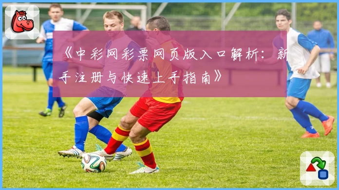 《中彩网彩票网页版入口解析：新手注册与快速上手指南》