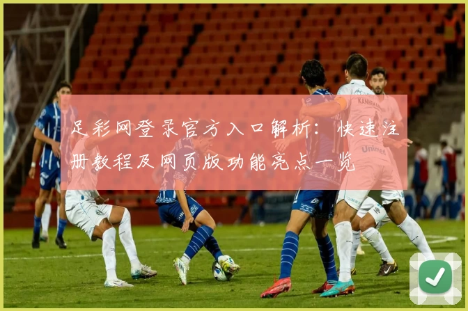 足彩网登录官方入口解析:快速注册教程及网页版功能亮点一览