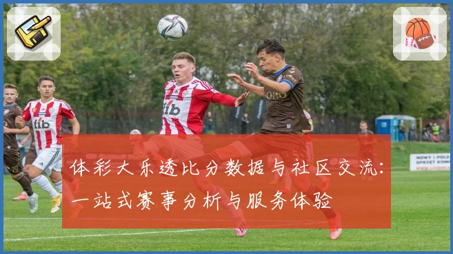 体彩大乐透比分数据与社区交流：一站式赛事分析与服务体验