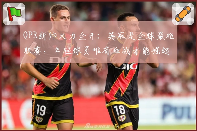 QPR新帅火力全开：英冠是全球最难联赛，年轻球员唯有血战才能崛起！