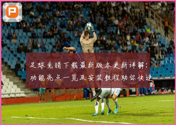 足球竞猜下载最新版本更新详解：功能亮点一览及安装教程助你快速上手